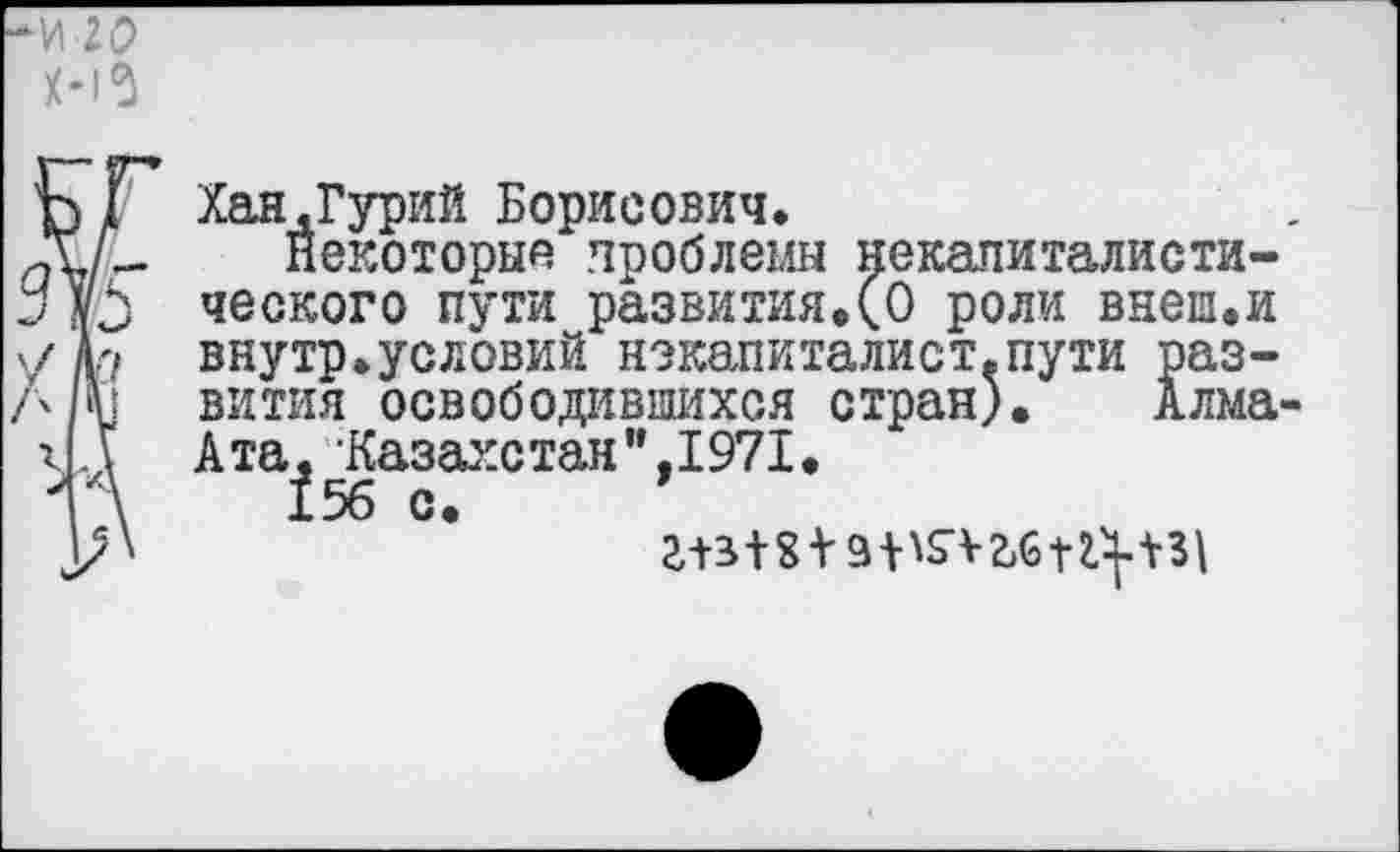 ﻿Хан.Гурий Борисович.
Некоторые проблемы некапиталистического пути развития.(О роли внеш.и внутр.условий нэкапиталист.пути развития освободившихся стран). Алма-Ата, Казахетан",1971.
156 с.